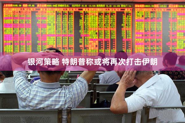 银河策略 特朗普称或将再次打击伊朗