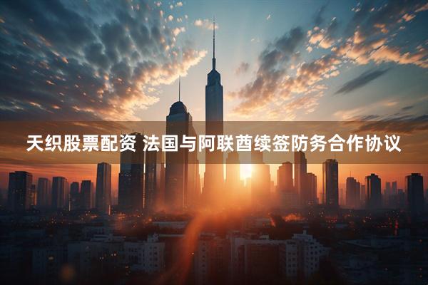 天织股票配资 法国与阿联酋续签防务合作协议