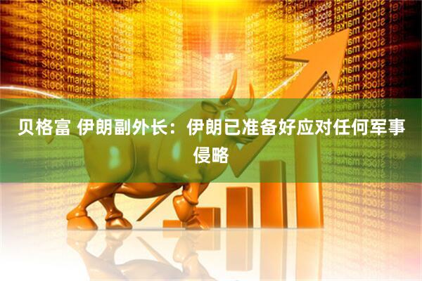 贝格富 伊朗副外长：伊朗已准备好应对任何军事侵略