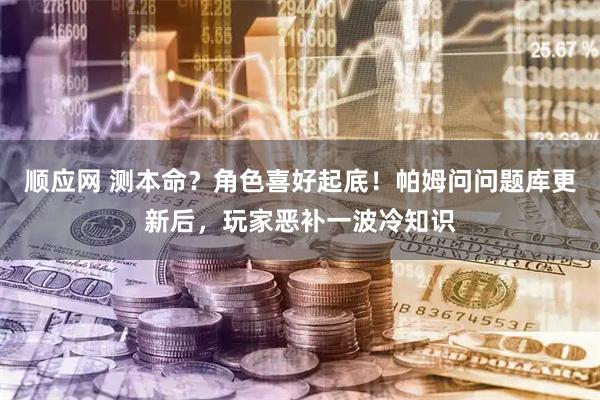 顺应网 测本命？角色喜好起底！帕姆问问题库更新后，玩家恶补一波冷知识