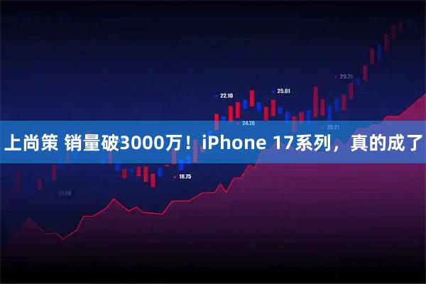 上尚策 销量破3000万！iPhone 17系列，真的成了