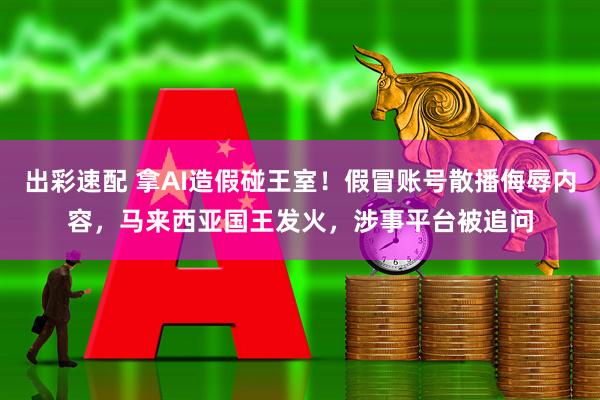 出彩速配 拿AI造假碰王室！假冒账号散播侮辱内容，马来西亚国王发火，涉事平台被追问