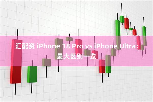汇配资 iPhone 18 Pro vs iPhone Ultra：最大区别一览