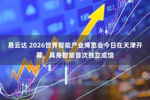 易云达 2026世界智能产业博览会今日在天津开幕，具身智能首次独立成馆