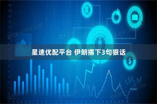 星速优配平台 伊朗撂下3句狠话