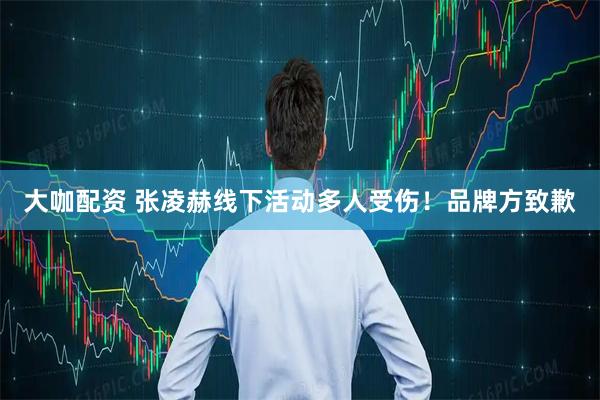 大咖配资 张凌赫线下活动多人受伤!品牌方致歉