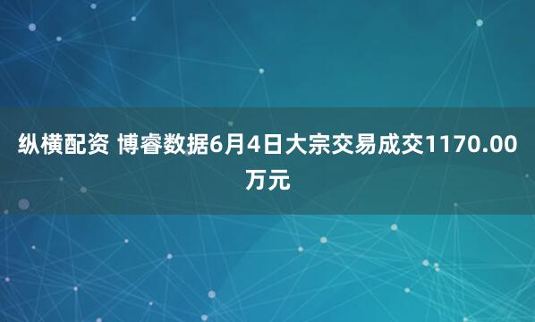 纵横配资 博睿数据6月4日大宗交易成交1170.00万元