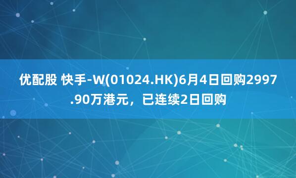 优配股 快手-W(01024.HK)6月4日回购2997.90万港元，已连续2日回购