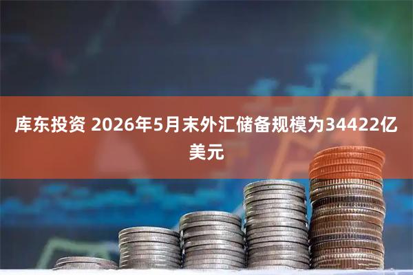 库东投资 2026年5月末外汇储备规模为34422亿美元