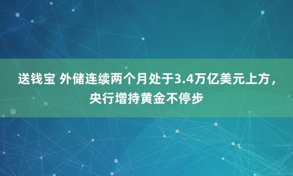 送钱宝 外储连续两个月处于3.4万亿美元上方，央行增持黄金不停步