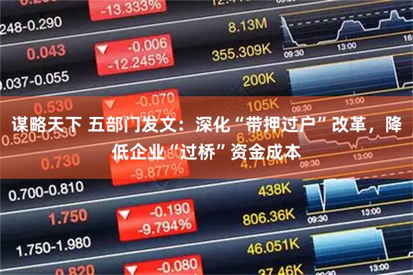 谋略天下 五部门发文：深化“带押过户”改革，降低企业“过桥”资金成本