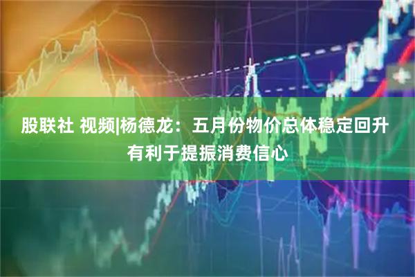 股联社 视频|杨德龙：五月份物价总体稳定回升 有利于提振消费信心
