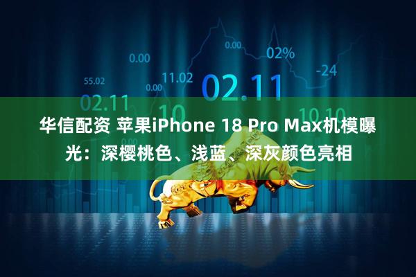 华信配资 苹果iPhone 18 Pro Max机模曝光：深樱桃色、浅蓝、深灰颜色亮相