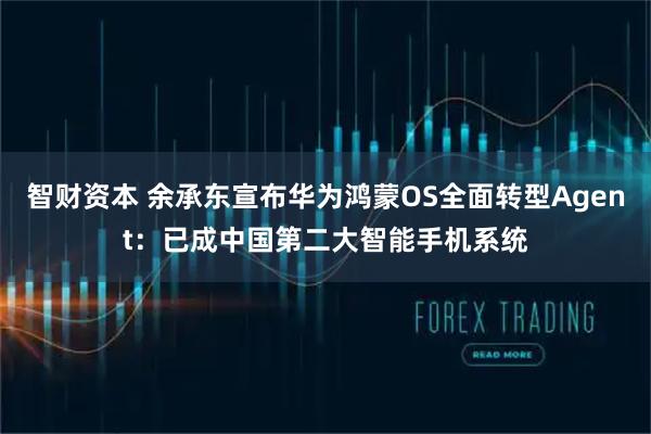 智财资本 余承东宣布华为鸿蒙OS全面转型Agent:已成中国第二大智能手机系统