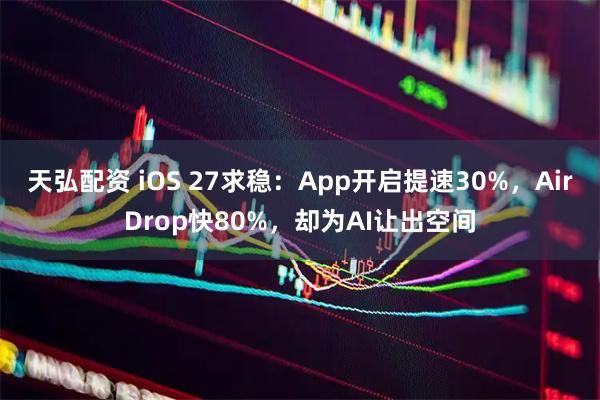 天弘配资 iOS 27求稳：App开启提速30%，AirDrop快80%，却为AI让出空间