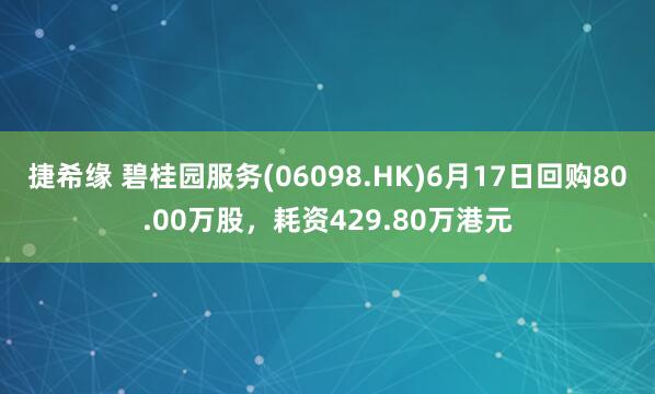 捷希缘 碧桂园服务(06098.HK)6月17日回购80.00万股，耗资429.80万港元