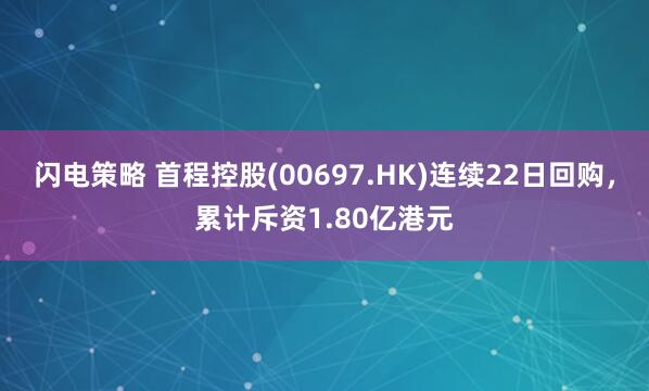 闪电策略 首程控股(00697.HK)连续22日回购，累计斥资1.80亿港元