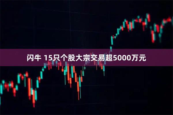 闪牛 15只个股大宗交易超5000万元