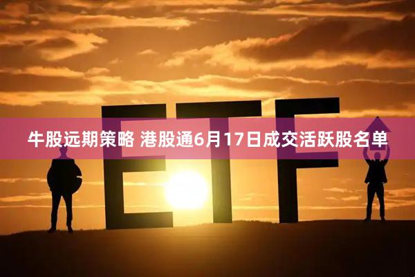 牛股远期策略 港股通6月17日成交活跃股名单