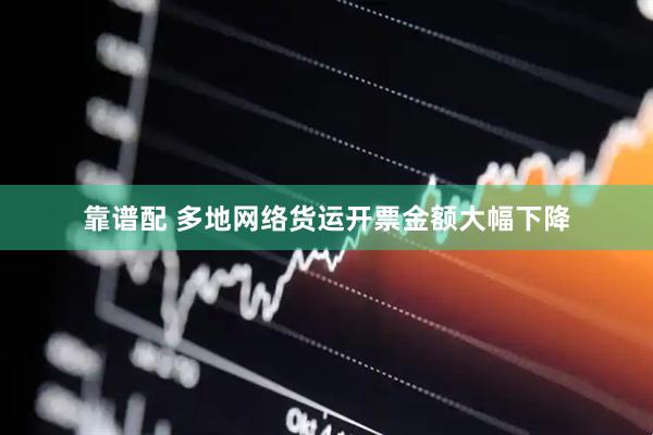靠谱配 多地网络货运开票金额大幅下降