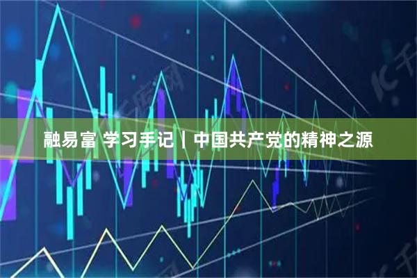 融易富 学习手记｜中国共产党的精神之源