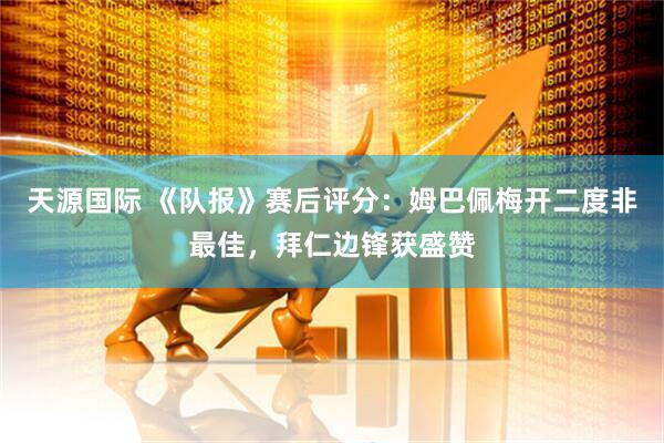 天源国际 《队报》赛后评分：姆巴佩梅开二度非最佳，拜仁边锋获盛赞