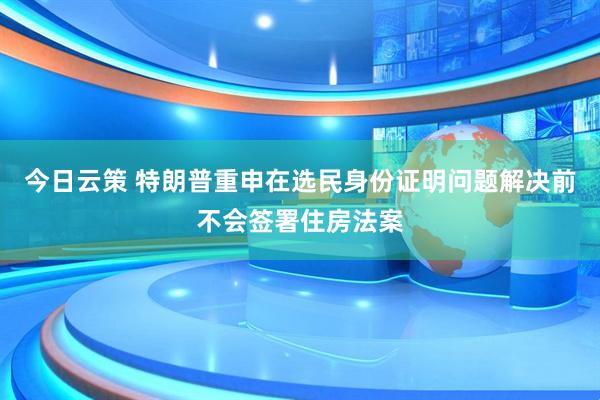 今日云策 特朗普重申在选民身份证明问题解决前不会签署住房法案