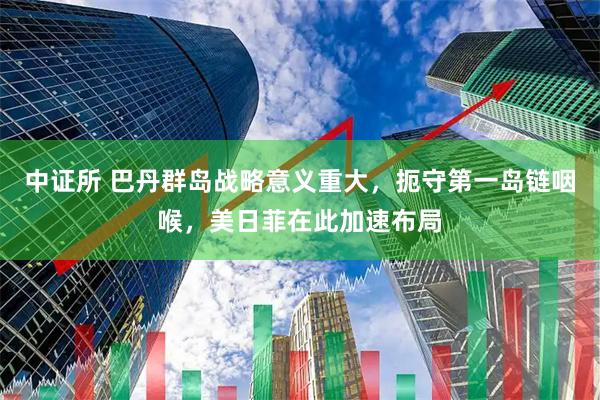 中证所 巴丹群岛战略意义重大，扼守第一岛链咽喉，美日菲在此加速布局