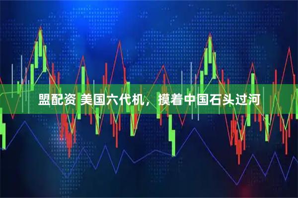 盟配资 美国六代机，摸着中国石头过河