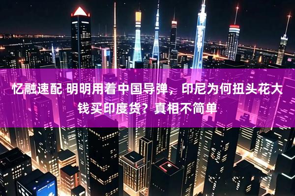 忆融速配 明明用着中国导弹，印尼为何扭头花大钱买印度货？真相不简单
