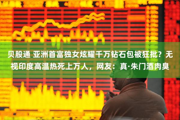 贝股通 亚洲首富独女炫耀千万钻石包被狂批？无视印度高温热死上万人，网友：真·朱门酒肉臭