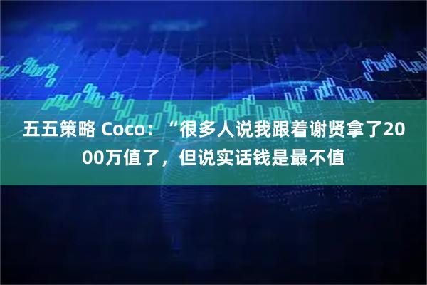 五五策略 Coco：“很多人说我跟着谢贤拿了2000万值了，但说实话钱是最不值