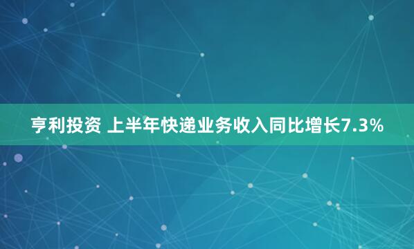 亨利投资 上半年快递业务收入同比增长7.3%