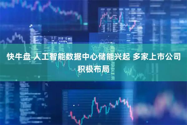 快牛盘 人工智能数据中心储能兴起 多家上市公司积极布局