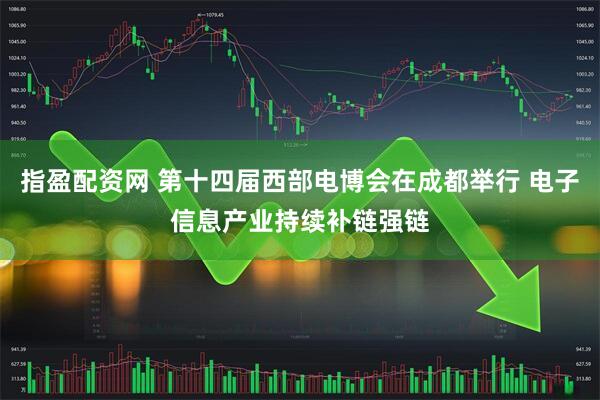 指盈配资网 第十四届西部电博会在成都举行 电子信息产业持续补链强链