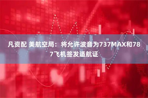 凡资配 美航空局：将允许波音为737MAX和787飞机签发适航证