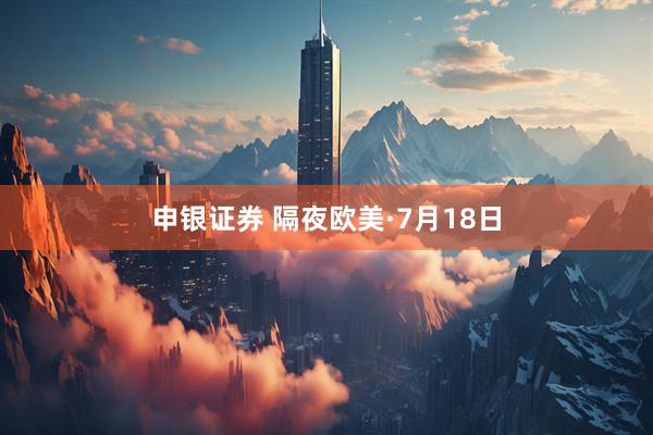 申银证券 隔夜欧美·7月18日