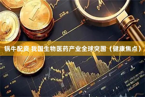 锅牛配资 我国生物医药产业全球突围（健康焦点）