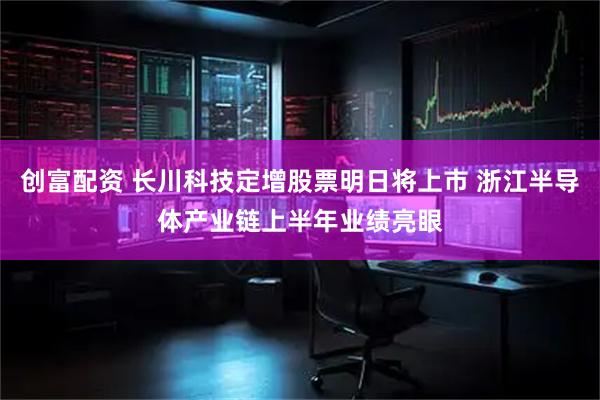 创富配资 长川科技定增股票明日将上市 浙江半导体产业链上半年业绩亮眼