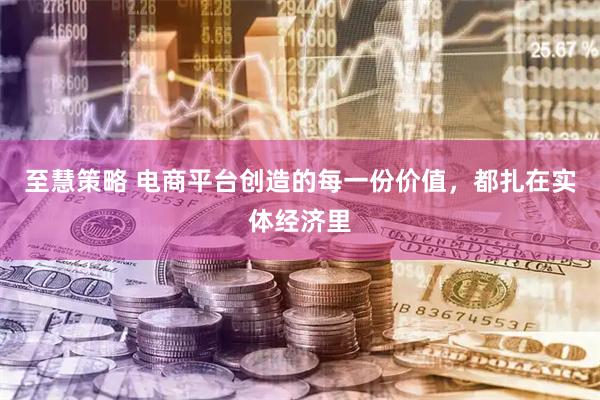 至慧策略 电商平台创造的每一份价值，都扎在实体经济里