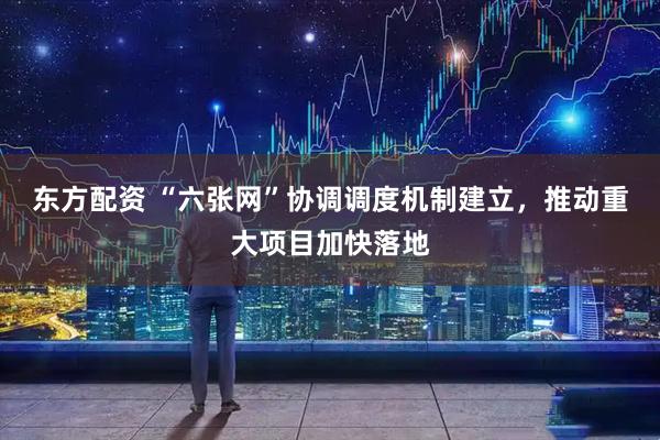 东方配资 “六张网”协调调度机制建立，推动重大项目加快落地