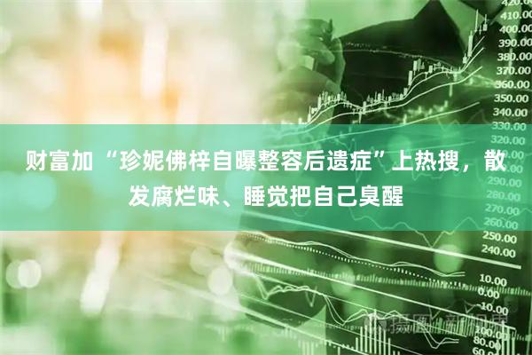 财富加 “珍妮佛梓自曝整容后遗症”上热搜，散发腐烂味、睡觉把自己臭醒