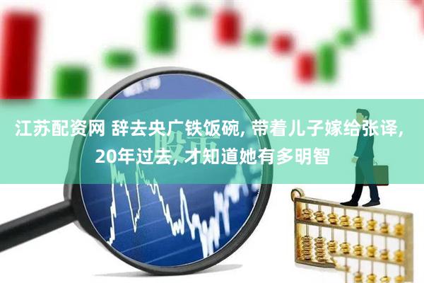 江苏配资网 辞去央广铁饭碗, 带着儿子嫁给张译, 20年过去, 才知道她有多明智