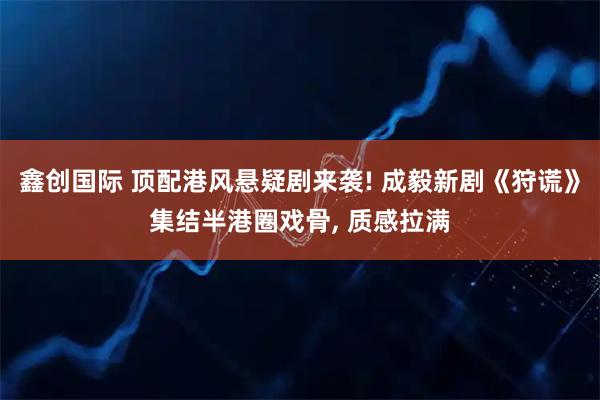 鑫创国际 顶配港风悬疑剧来袭! 成毅新剧《狩谎》集结半港圈戏骨, 质感拉满