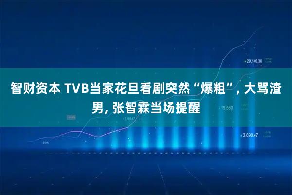 智财资本 TVB当家花旦看剧突然“爆粗”, 大骂渣男, 张智霖当场提醒