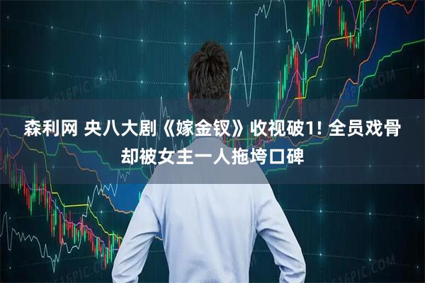 森利网 央八大剧《嫁金钗》收视破1! 全员戏骨却被女主一人拖垮口碑